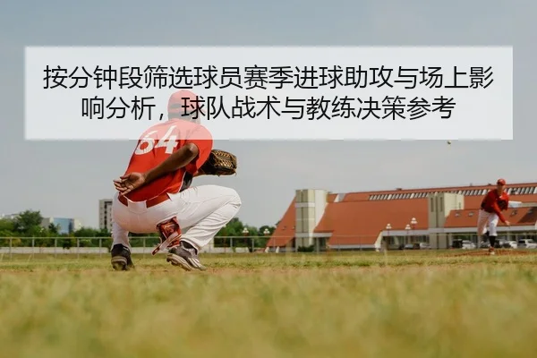 按分钟段筛选球员赛季进球助攻与场上影响分析，球队战术与教练决策参考