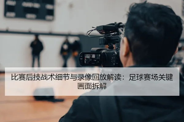 比赛后技战术细节与录像回放解读：足球赛场关键画面拆解