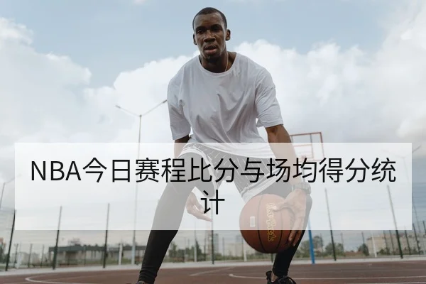 NBA今日赛程比分与场均得分统计